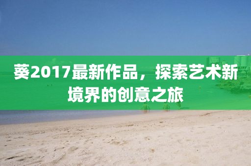 葵2017最新作品，探索艺术新境界的创意之旅