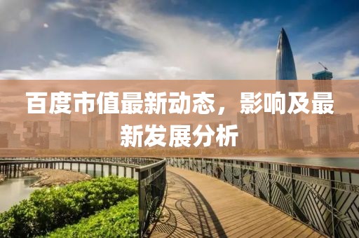 百度市值最新动态，影响及最新发展分析