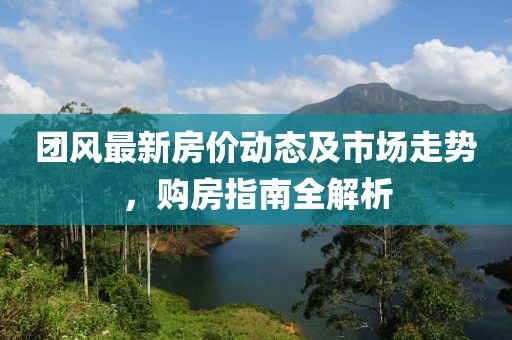 团风最新房价动态及市场走势，购房指南全解析