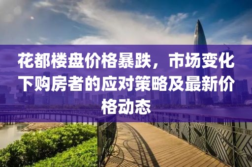 花都楼盘价格暴跌，市场变化下购房者的应对策略及最新价格动态