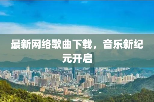 最新网络歌曲下载，音乐新纪元开启