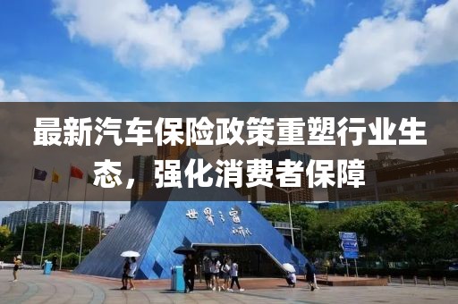 最新汽车保险政策重塑行业生态，强化消费者保障