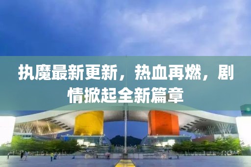 执魔最新更新，热血再燃，剧情掀起全新篇章
