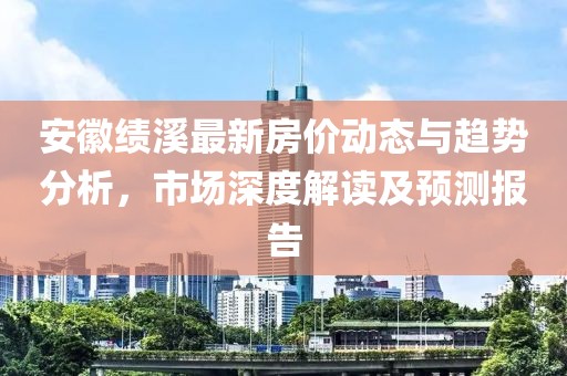 安徽绩溪最新房价动态与趋势分析，市场深度解读及预测报告