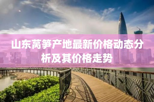 山东莴笋产地最新价格动态分析及其价格走势