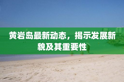 黄岩岛最新动态，揭示发展新貌及其重要性