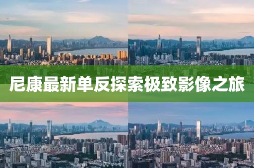 尼康最新单反探索极致影像之旅
