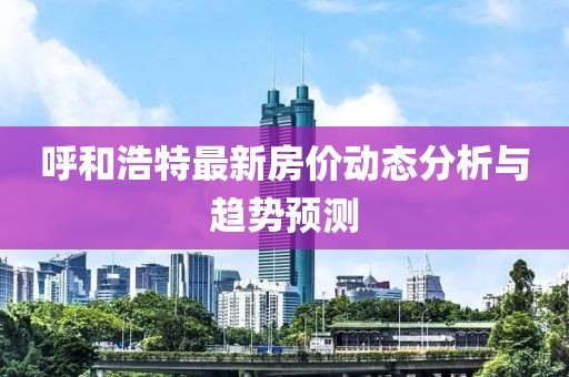 呼和浩特最新房价动态分析与趋势预测