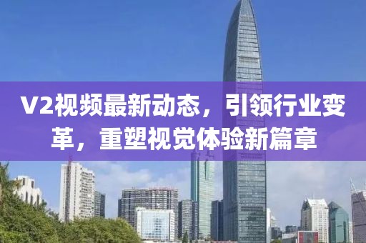 V2视频最新动态，引领行业变革，重塑视觉体验新篇章