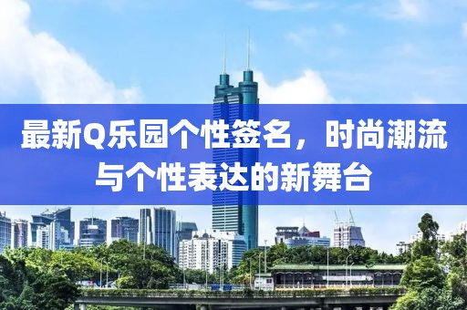 最新Q乐园个性签名，时尚潮流与个性表达的新舞台