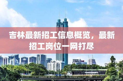 吉林最新招工信息概览，最新招工岗位一网打尽
