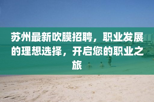 苏州最新吹膜招聘，职业发展的理想选择，开启您的职业之旅