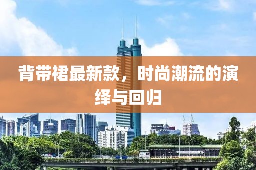 背带裙最新款，时尚潮流的演绎与回归