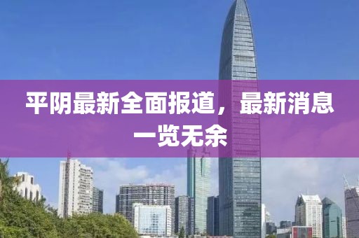 平阴最新全面报道，最新消息一览无余