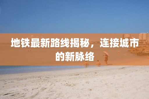 地铁最新路线揭秘，连接城市的新脉络