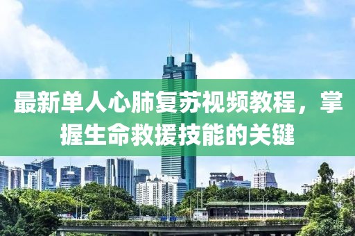 最新单人心肺复苏视频教程，掌握生命救援技能的关键