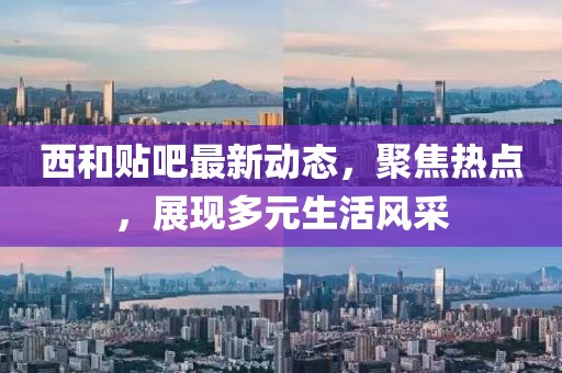 西和贴吧最新动态，聚焦热点，展现多元生活风采