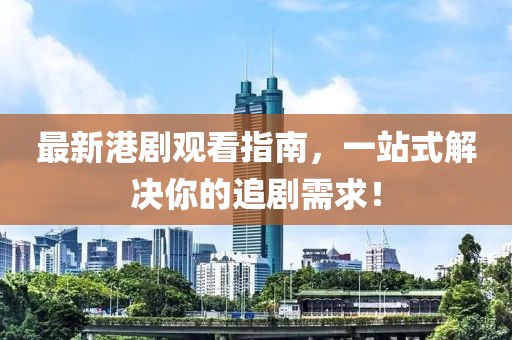 最新港剧观看指南，一站式解决你的追剧需求！