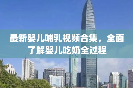 最新婴儿哺乳视频合集，全面了解婴儿吃奶全过程
