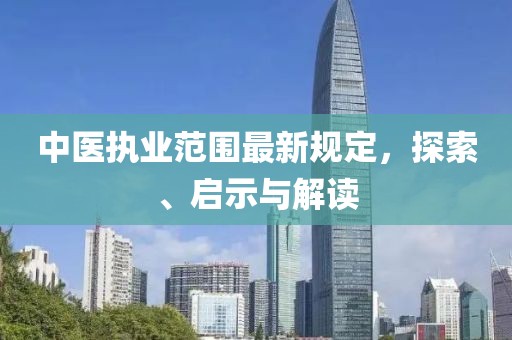 中医执业范围最新规定，探索、启示与解读