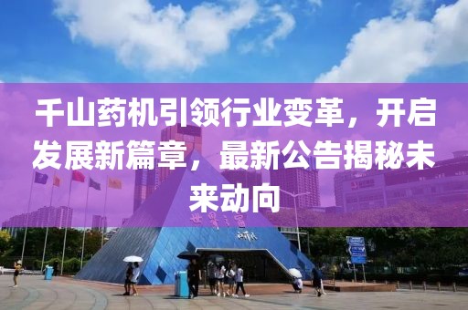 千山药机引领行业变革，开启发展新篇章，最新公告揭秘未来动向