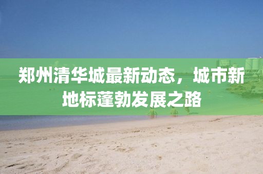 郑州清华城最新动态，城市新地标蓬勃发展之路