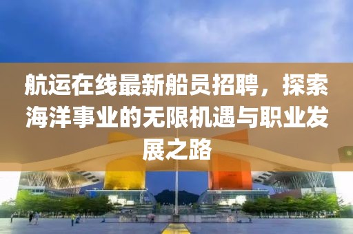 航运在线最新船员招聘，探索海洋事业的无限机遇与职业发展之路