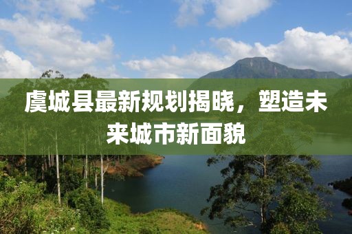 虞城县最新规划揭晓，塑造未来城市新面貌