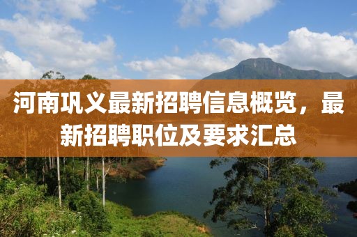 河南巩义最新招聘信息概览，最新招聘职位及要求汇总