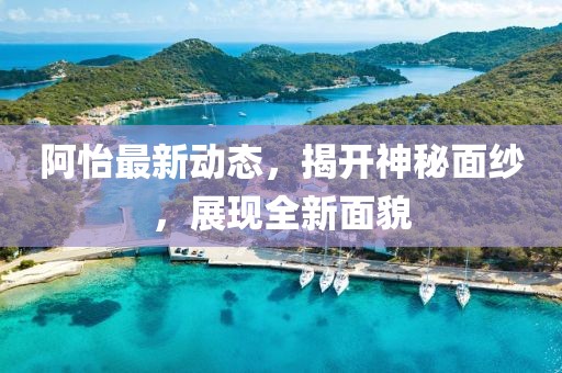 阿怡最新动态，揭开神秘面纱，展现全新面貌