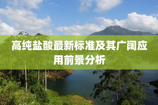 高纯盐酸最新标准及其广阔应用前景分析