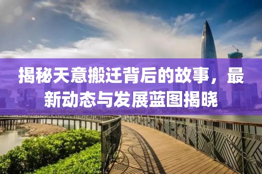 揭秘天意搬迁背后的故事，最新动态与发展蓝图揭晓
