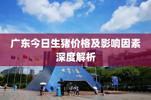 广东今日生猪价格及影响因素深度解析