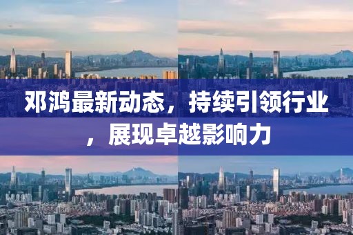 邓鸿最新动态，持续引领行业，展现卓越影响力