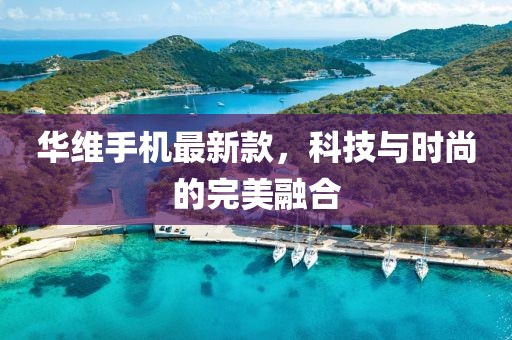 华维手机最新款，科技与时尚的完美融合