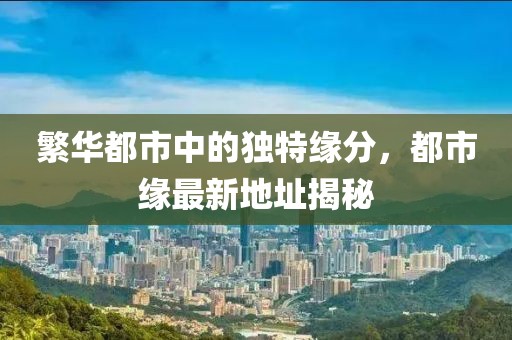 繁华都市中的独特缘分，都市缘最新地址揭秘