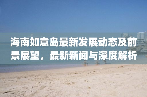 海南如意岛最新发展动态及前景展望，最新新闻与深度解析