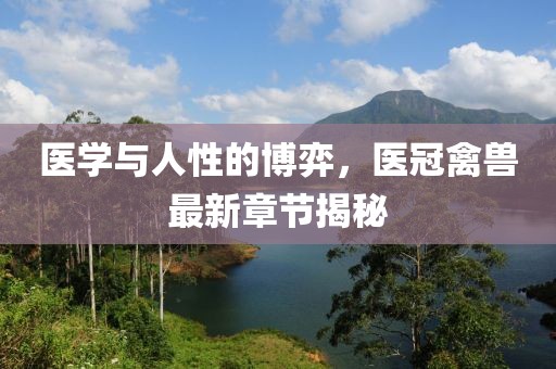 医学与人性的博弈，医冠禽兽最新章节揭秘