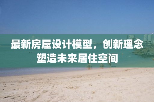 最新房屋设计模型，创新理念塑造未来居住空间