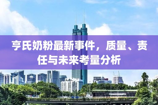 亨氏奶粉最新事件，质量、责任与未来考量分析