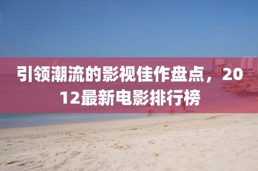 引领潮流的影视佳作盘点，2012最新电影排行榜