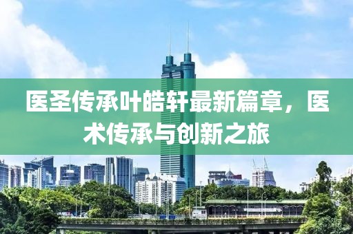 医圣传承叶皓轩最新篇章，医术传承与创新之旅