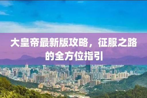 大皇帝最新版攻略，征服之路的全方位指引