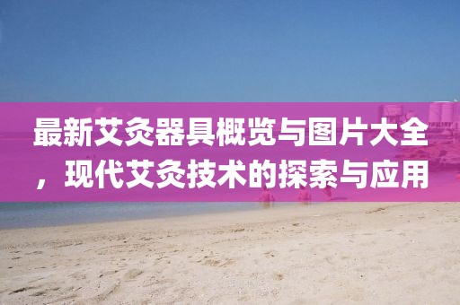 最新艾灸器具概览与图片大全，现代艾灸技术的探索与应用