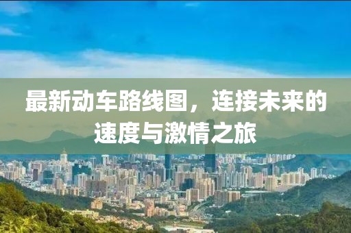 最新动车路线图，连接未来的速度与激情之旅