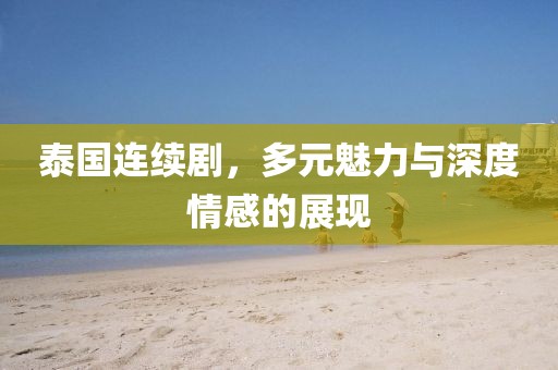 泰国连续剧，多元魅力与深度情感的展现