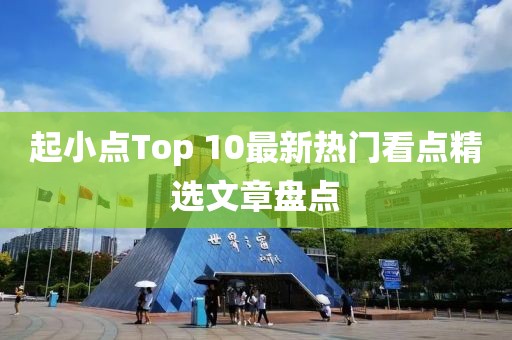 起小点Top 10最新热门看点精选文章盘点