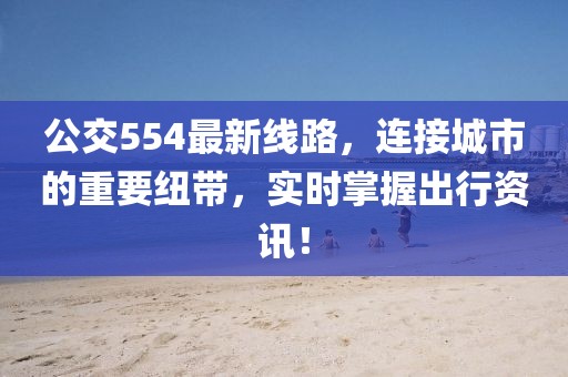 公交554最新线路，连接城市的重要纽带，实时掌握出行资讯！