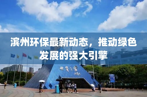 滨州环保最新动态，推动绿色发展的强大引擎