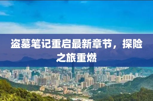 盗墓笔记重启最新章节，探险之旅重燃